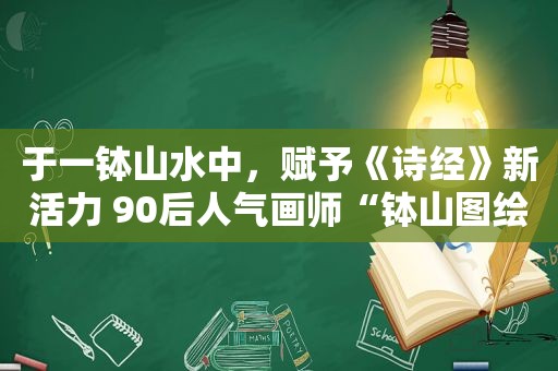 于一钵山水中，赋予《诗经》新活力 90后人气画师“钵山图绘”《诗经》
