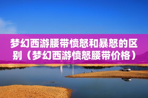 梦幻西游腰带愤怒和暴怒的区别（梦幻西游愤怒腰带价格）