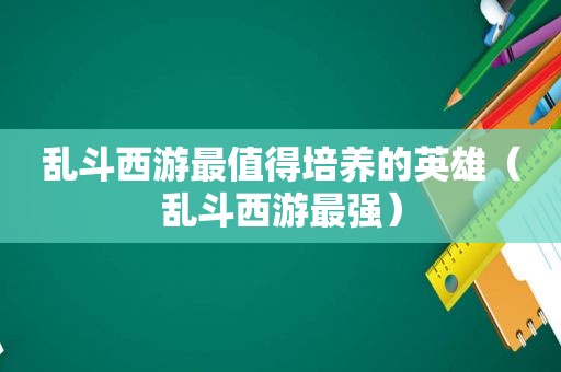 乱斗西游最值得培养的英雄（乱斗西游最强）