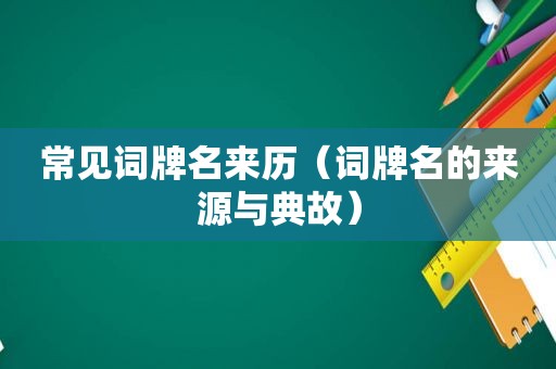 常见词牌名来历（词牌名的来源与典故）