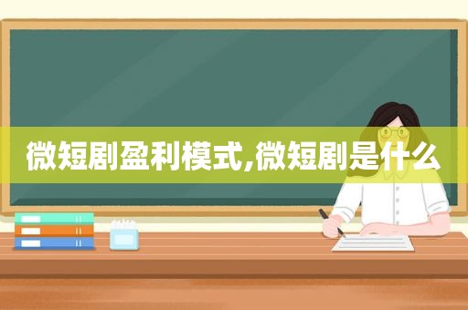 微短剧盈利模式,微短剧是什么