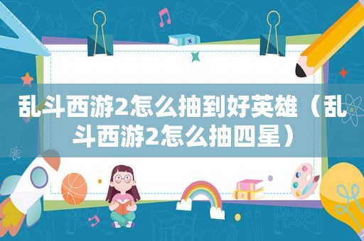 乱斗西游2怎么抽到好英雄（乱斗西游2怎么抽四星）