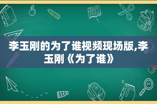 李玉刚的为了谁视频现场版,李玉刚《为了谁》