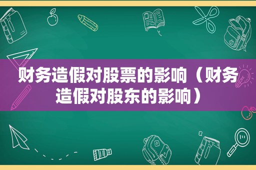 财务造假对股票的影响（财务造假对股东的影响）