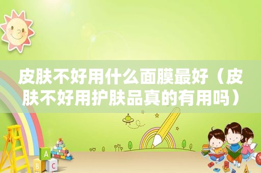 皮肤不好用什么面膜最好（皮肤不好用护肤品真的有用吗）