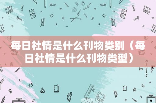 每日社情是什么刊物类别（每日社情是什么刊物类型）