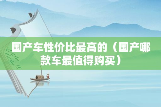 国产车性价比最高的（国产哪款车最值得购买）