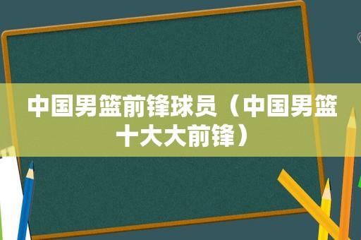 中国男篮前锋球员（中国男篮十大大前锋）
