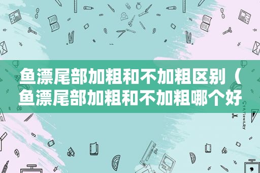 鱼漂尾部加粗和不加粗区别（鱼漂尾部加粗和不加粗哪个好）