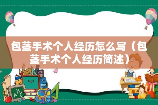包茎手术个人经历怎么写（包茎手术个人经历简述）