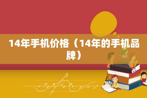 14年手机价格（14年的手机品牌）