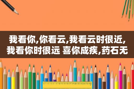 我看你,你看云,我看云时很近,我看你时很远 喜你成疾,药石无医