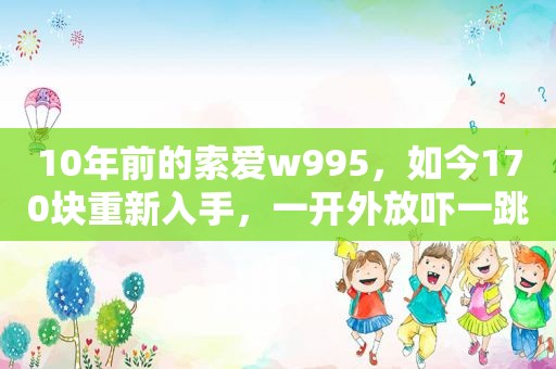10年前的索爱w995，如今170块重新入手，一开外放吓一跳