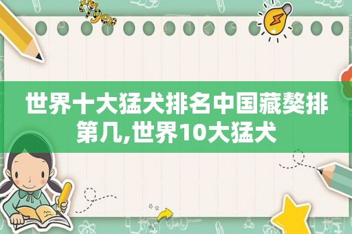 世界十大猛犬排名中国藏獒排第几,世界10大猛犬