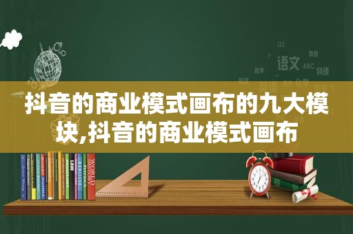 抖音的商业模式画布的九大模块,抖音的商业模式画布
