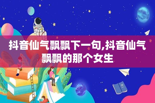 抖音仙气飘飘下一句,抖音仙气飘飘的那个女生