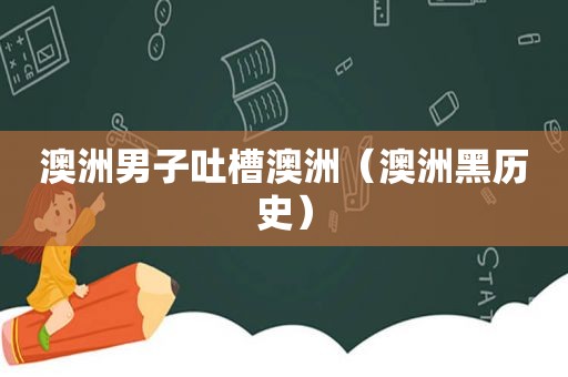 澳洲男子吐槽澳洲（澳洲黑历史）