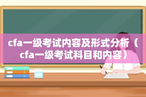 cfa一级考试内容及形式分析（cfa一级考试科目和内容）