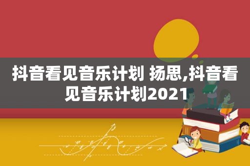 抖音看见音乐计划 扬思,抖音看见音乐计划2021