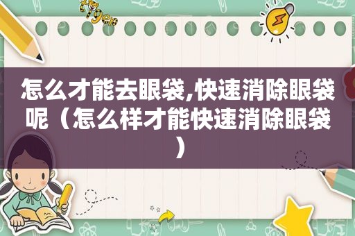 怎么才能去眼袋,快速消除眼袋呢（怎么样才能快速消除眼袋）