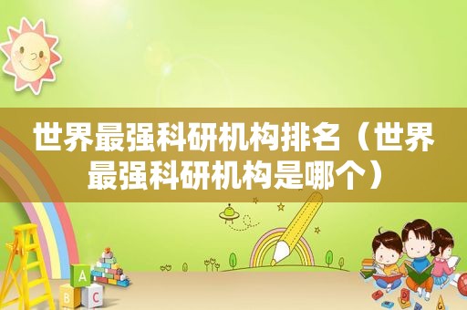 世界最强科研机构排名（世界最强科研机构是哪个）