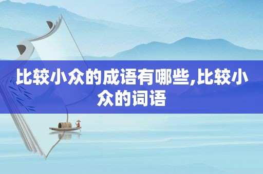 比较小众的成语有哪些,比较小众的词语
