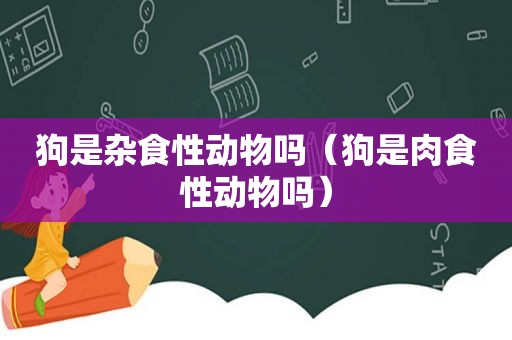 狗是杂食性动物吗（狗是肉食性动物吗）
