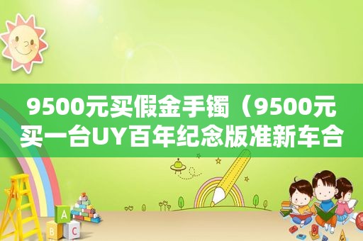 9500元买假金手镯（9500元买一台UY百年纪念版准新车合适吗）
