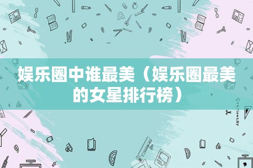 娱乐圈中谁最美（娱乐圈最美的女星排行榜）