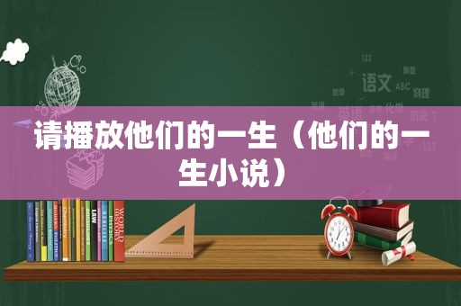 请播放他们的一生（他们的一生小说）