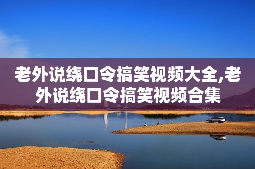 老外说绕口令搞笑视频大全,老外说绕口令搞笑视频合集