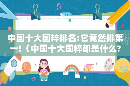 中国十大国粹排名:它竟然排第一!（中国十大国粹都是什么?）