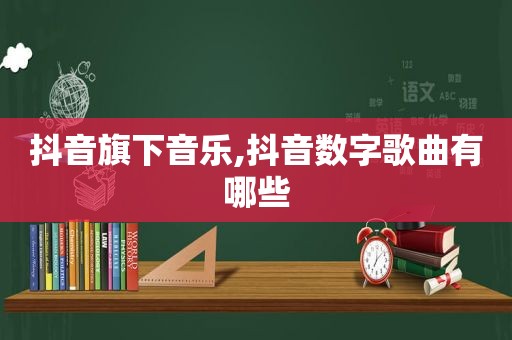 抖音旗下音乐,抖音数字歌曲有哪些