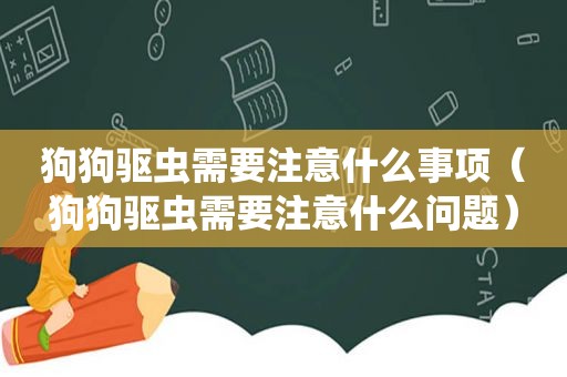 狗狗驱虫需要注意什么事项（狗狗驱虫需要注意什么问题）