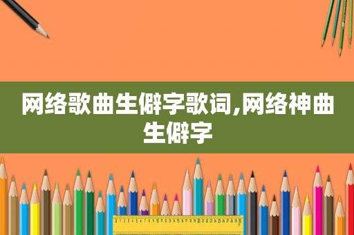网络歌曲生僻字歌词,网络神曲生僻字