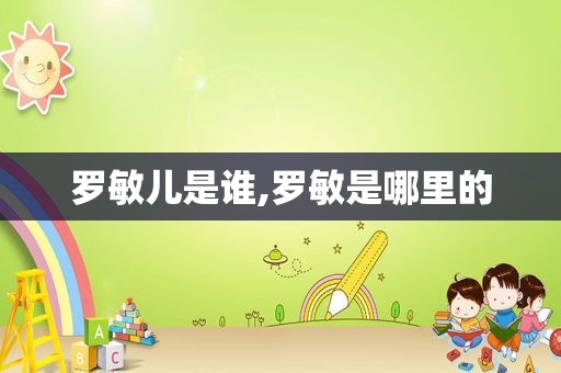 罗敏儿是谁,罗敏是哪里的