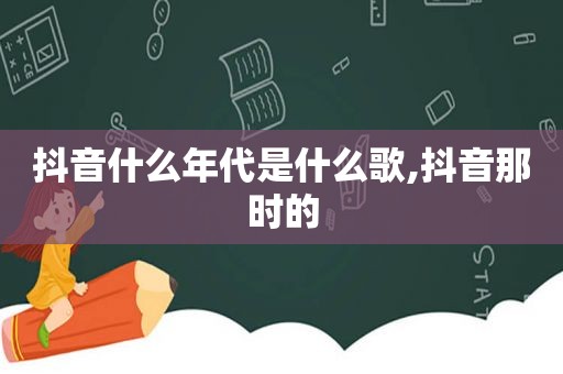 抖音什么年代是什么歌,抖音那时的