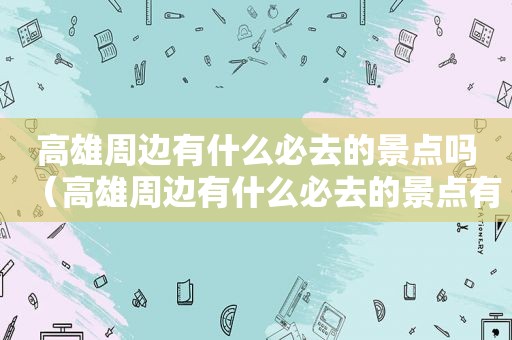 高雄周边有什么必去的景点吗（高雄周边有什么必去的景点有哪些）
