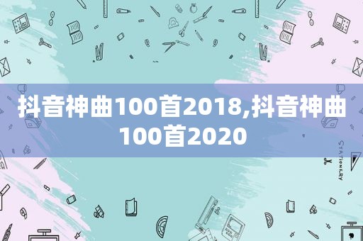 抖音神曲100首2018,抖音神曲100首2020