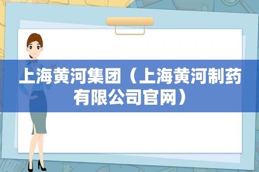 上海黄河集团（上海黄河制药有限公司官网）