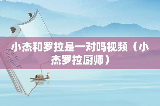 小杰和罗拉是一对吗视频（小杰罗拉厨师）