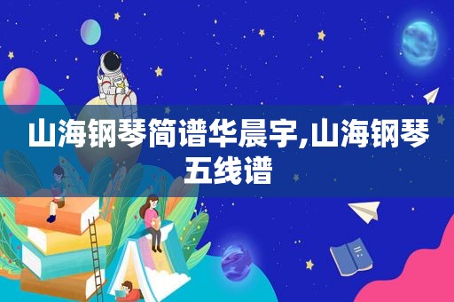 山海钢琴简谱华晨宇,山海钢琴五线谱