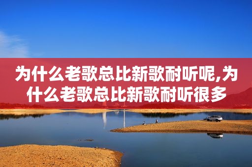 为什么老歌总比新歌耐听呢,为什么老歌总比新歌耐听很多