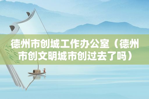 德州市创城工作办公室（德州市创文明城市创过去了吗）