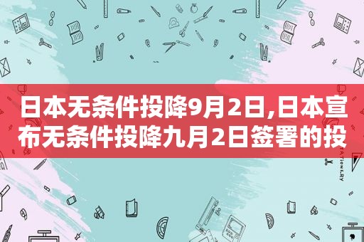 日本无条件投降9月2日,日本宣布无条件投降九月2日签署的投降书