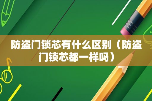 防盗门锁芯有什么区别（防盗门锁芯都一样吗）