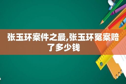 张玉环案件之最,张玉环冤案赔了多少钱