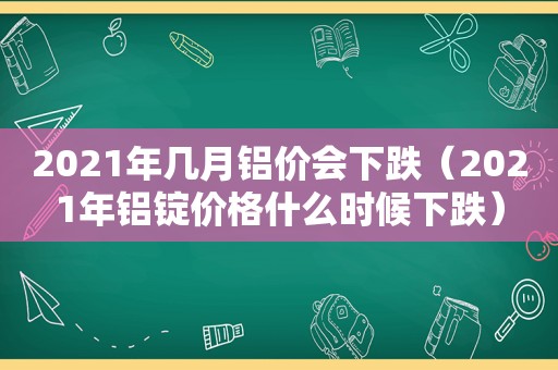 2021年几月铝价会下跌（2021年铝锭价格什么时候下跌）