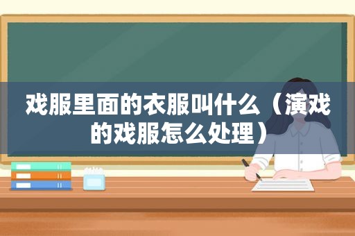 戏服里面的衣服叫什么（演戏的戏服怎么处理）