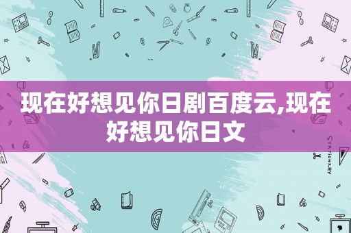 现在好想见你日剧百度云,现在好想见你日文